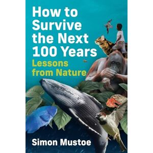 Mustoe, Simon How to Survive the Next 100 Years: Lessons from Nature Mustoe, Simon How to Survive the Next 100 Years: Lessons from Nature