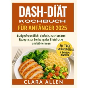 ALLEN, CLARA DASH-DIÄT KOCHBUCH FÜR ANFÄNGER 2025: Budgetfreundlich, einfach, natriumarm Rezepte zur Senkung des Blutdrucks und Abnehmen ALLEN, CLARA DASH-DIÄT KOCHBUCH FÜR ANFÄNGER 2025: Budgetfreundlich, einfach, natriumarm Rezepte zur Senkung des Blutdrucks und Abnehmen