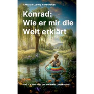 Konschewski, Christian Ludwig Konrad: Wie er mir die Welt erklärt:Teil 1: Außerhalb der normalen Gesellschaft Konschewski, Christian Ludwig Konrad: Wie er mir die Welt erklärt:Teil 1: Außerhalb der normalen Gesellschaft