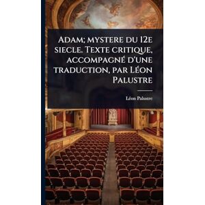 Palustre, Lã(c)on Adam; mystere du 12e siecle. Texte critique, accompagnÃ(c) d'une traduction, par LÃ(c)on Palustre Palustre, Lã(c)on Adam; mystere du 12e siecle. Texte critique, accompagnÃ(c) d'une traduction, par LÃ(c)on Palustre