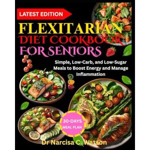 C. Watson, Dr Narcisa FLEXITARIAN DIET COOKBOOK FOR SENIORS: Simple, Low-Carb, and Low-Sugar Meals to Boost Energy and Manage Inflammation C. Watson, Dr Narcisa FLEXITARIAN DIET COOKBOOK FOR SENIORS: Simple, Low-Carb, and Low-Sugar Meals to Boost Energy and Manage Inflammation