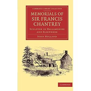 Holland, John Memorials of Sir Francis Chantrey, R. A.: Sculptor In Hallamshire And Elsewhere (Cambridge Library Collection Art and Architecture) Holland, John Memorials of Sir Francis Chantrey, R. A.: Sculptor In Hallamshire And Elsewhere (Cambridge Library Collection Art and Architecture)