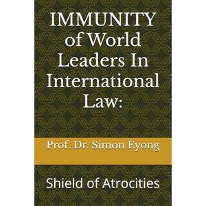 Eyong, Prof. Dr. Simon IMMUNITY of World Leaders In International Law:: Shield of Atrocities Eyong, Prof. Dr. Simon IMMUNITY of World Leaders In International Law:: Shield of Atrocities