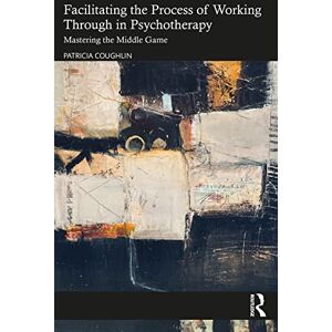 Coughlin, Patricia Facilitating the Process of Working Through in Psychotherapy: Mastering the Middle Game Coughlin, Patricia Facilitating the Process of Working Through in Psychotherapy: Mastering the Middle Game