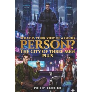 Akurigo, Philip WHAT IS YOUR VIEW OF A GOOD PERSON?: THE CITY OF THREE MEN PLUS Akurigo, Philip WHAT IS YOUR VIEW OF A GOOD PERSON?: THE CITY OF THREE MEN PLUS
