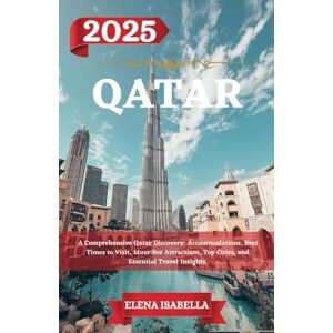 ISABELLA, ELENA QATAR TRAVEL GUIDE 2025: A Comprehensive Qatar Discovery: Accommodations, Best Times to Visit, Must-See Attractions, Top Cities, and Essential Travel Insights. ISABELLA, ELENA QATAR TRAVEL GUIDE 2025: A Comprehensive Qatar Discovery: Accommodations, Best Times to Visit, Must-See Attractions, Top Cities, and Essential Travel Insights.