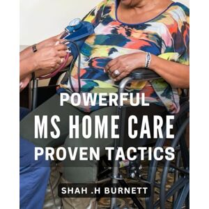 H Burnett, Shah . Powerful MS Home Care: Proven Tactics: Transform Your Home Care Routine with Effective Strategies for Multiple Sclerosis Patients. H Burnett, Shah . Powerful MS Home Care: Proven Tactics: Transform Your Home Care Routine with Effective Strategies for Multiple Sclerosis Patients.