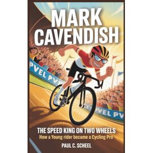 C. Scheel, Paul MARK CAVENDISH: The Speed King on Two Wheels How a Young Rider Became a Cycling Pro C. Scheel, Paul MARK CAVENDISH: The Speed King on Two Wheels How a Young Rider Became a Cycling Pro