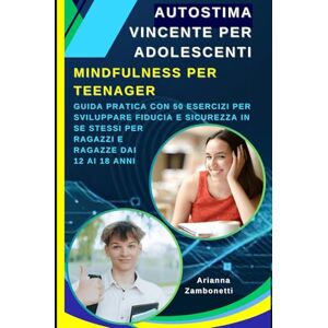 Zambonetti, Arianna Autostima Vincente Per Adolescenti: Mindfulness Per Teenager: Guida Pratica con 50 Esercizi Per Sviluppare Fiducia e Sicurezza in Se Stessi per Ragazzi e Ragazze dai 12 ai 18 Anni Zambonetti, Arianna Autostima Vincente Per Adolescenti: Mindfulness Per Teenager: Guida Pratica con 50 Esercizi Per Sviluppare Fiducia e Sicurezza in Se Stessi per Ragazzi e Ragazze dai 12 ai 18 Anni