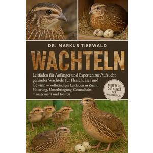 Tierwald, Dr. Markus WACHTELN: Leitfaden für Anfänger und Experten zur Aufzucht gesunder Wachteln für Fleisch, Eier und Gewinn – Vollständiger Leitfaden zu Zucht, Fütterung, Unterbringung, Gesundheitsmanagement und Kosten Tierwald, Dr. Markus WACHTELN: Leitfaden für Anfänger und Experten zur Aufzucht gesunder Wachteln für Fleisch, Eier und Gewinn – Vollständiger Leitfaden zu Zucht, Fütterung, Unterbringung, Gesundheitsmanagement und Kosten