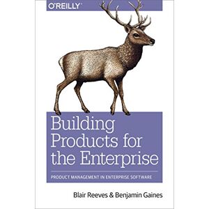 Reeves, Blair Building Products for the Enterprise: Product Management in Enterprise Software Reeves, Blair Building Products for the Enterprise: Product Management in Enterprise Software
