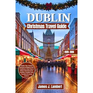 Lambert, James J. DUBLIN CHRISTMAS TRAVEL GUIDE 2025/2026: Insider Tips, Festive Markets & Magical Irish Traditions, Cozy Pubs & Winter Adventures for Families, Couples, Solo Travelers & Luxury Seekers Lambert, James J. DUBLIN CHRISTMAS TRAVEL GUIDE 2025/2026: Insider Tips, Festive Markets & Magical Irish Traditions, Cozy Pubs & Winter Adventures for Families, Couples, Solo Travelers & Luxury Seekers