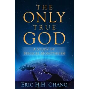 Chang, Eric H.H. The Only True God: A Study of Biblical Monotheism Chang, Eric H.H. The Only True God: A Study of Biblical Monotheism