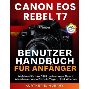 Murphy, Aurthur E. Canon EOS Rebel T7 Benutzerhandbuch für Anfänger: Meistern Sie Ihre DSLR und nehmen Sie auf Atemberaubende Fotos in Tagen, nicht Wochen Murphy, Aurthur E. Canon EOS Rebel T7 Benutzerhandbuch für Anfänger: Meistern Sie Ihre DSLR und nehmen Sie auf Atemberaubende Fotos in Tagen, nicht Wochen