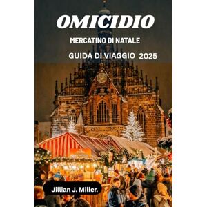 Miller, Jillian J. OMICIDIO MERCATINO DI NATALE GUIDA DI VIAGGIO 2025: Un viaggio attraverso il mistero, la tradizione e la celebrazione Miller, Jillian J. OMICIDIO MERCATINO DI NATALE GUIDA DI VIAGGIO 2025: Un viaggio attraverso il mistero, la tradizione e la celebrazione