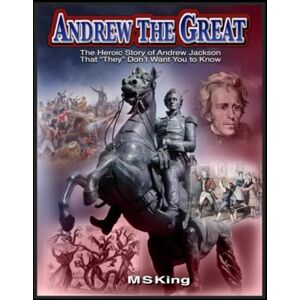 King, Mike S Andrew the Great: The Heroic Story of Andrew Jackson That "They" Don't Want You to Know About King, Mike S Andrew the Great: The Heroic Story of Andrew Jackson That "They" Don't Want You to Know About