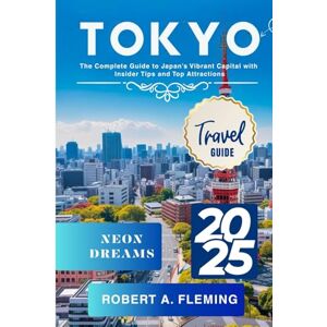 FLEMING, ROBERT A. TOKYO TRAVEL GUIDE 2025: A COMPLETE GUIDE TO JAPAN'S VIBRANT CAPITAL WITH INSIDER TIPS AND TOP ATTRACTIONS FLEMING, ROBERT A. TOKYO TRAVEL GUIDE 2025: A COMPLETE GUIDE TO JAPAN'S VIBRANT CAPITAL WITH INSIDER TIPS AND TOP ATTRACTIONS