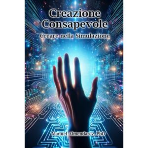 Almendarez PhD, Manuel Creazione Consapevole: Creare nella Simulazione Almendarez PhD, Manuel Creazione Consapevole: Creare nella Simulazione