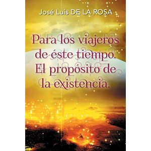 De La Rosa, José Luis Para los viajeros de éste tiempo. El propósito de la existencia.: El Propósito De La Existencia De La Rosa, José Luis Para los viajeros de éste tiempo. El propósito de la existencia.: El Propósito De La Existencia
