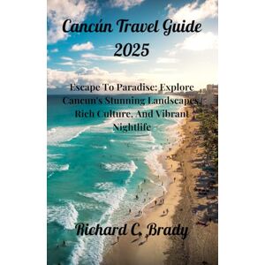 Brady, Richard C. Cancún Travel Guide 2025: Escape To Paradise: Explore Cancun's Stunning Landscapes, Rich Culture, And Vibrant Nightlife Brady, Richard C. Cancún Travel Guide 2025: Escape To Paradise: Explore Cancun's Stunning Landscapes, Rich Culture, And Vibrant Nightlife