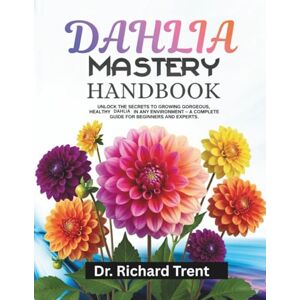 Trent, Dr. Richard DAHLIA MASTERY handbook: Unlock the secrets to growing gorgeous, healthy dahlia in any environment- a complete guide for beginners and experts. Trent, Dr. Richard DAHLIA MASTERY handbook: Unlock the secrets to growing gorgeous, healthy dahlia in any environment- a complete guide for beginners and experts.