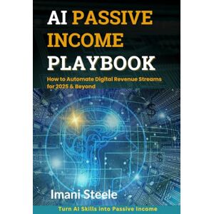 Steele, Imani AI Passive Income Playbook: How to Automate Digital Revenue Streams for 2025 & Beyond (Automate & Elevate Series) Steele, Imani AI Passive Income Playbook: How to Automate Digital Revenue Streams for 2025 & Beyond (Automate & Elevate Series)