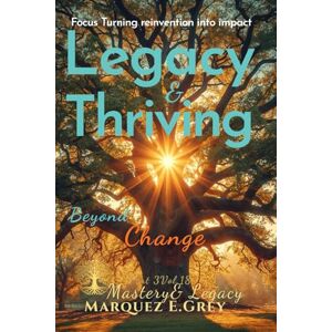 GREY, MARQUEZ E. LEGACY & THRIVING BEYOND CHANGE: Focus Turning reinvention into impact Part 3 Mastery & Legacy Vol.18 (Reinventing Yourself: Navigating Change with Courage) GREY, MARQUEZ E. LEGACY & THRIVING BEYOND CHANGE: Focus Turning reinvention into impact Part 3 Mastery & Legacy Vol.18 (Reinventing Yourself: Navigating Change with Courage)