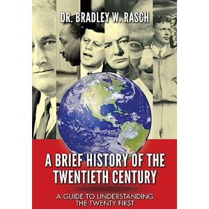 Rasch, Dr. Bradley W. A Brief History of the Twentieth Century: A Guide to Understanding the Twenty-First Rasch, Dr. Bradley W. A Brief History of the Twentieth Century: A Guide to Understanding the Twenty-First