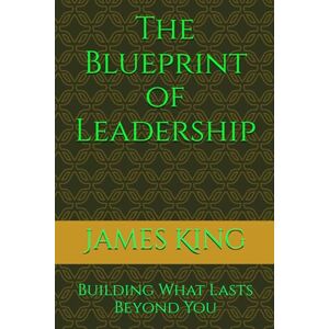 King, James Quentin The Blueprint of Leadership: Building What Lasts Beyond You (THE BLUEPRINT TO MY SUCCESS) King, James Quentin The Blueprint of Leadership: Building What Lasts Beyond You (THE BLUEPRINT TO MY SUCCESS)