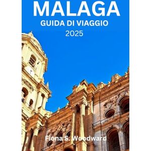 S. Woodward, Fiona MALAGA GUIDA DI VIAGGIO 2025 S. Woodward, Fiona MALAGA GUIDA DI VIAGGIO 2025