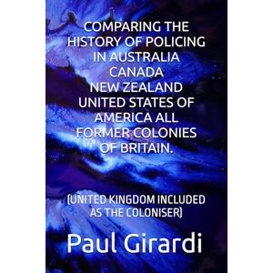 Girardi, Mr Paul COMPARING THE HISTORY OF POLICING IN AUSTRALIA CANADA NEW ZEALAND UNITED STATES OF AMERICA ALL FORMER COLONIES OF BRITAIN.: (UNITED KINGDOM INCLUDED AS THE COLONISER) Girardi, Mr Paul COMPARING THE HISTORY OF POLICING IN AUSTRALIA CANADA NEW ZEALAND UNITED STATES OF AMERICA ALL FORMER COLONIES OF BRITAIN.: (UNITED KINGDOM INCLUDED AS THE COLONISER)