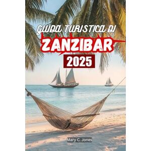 Jones, Mary C. GUIDA TURISTICA DI ZANZIBAR 2025: Spiagge, cose da fare, resort, pianificatore di itinerari, consigli di viaggio e tesori nascosti a Zanzibar Jones, Mary C. GUIDA TURISTICA DI ZANZIBAR 2025: Spiagge, cose da fare, resort, pianificatore di itinerari, consigli di viaggio e tesori nascosti a Zanzibar
