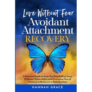 Grace, Hannah Love Without Fear Avoidant Attachment Recovery: A Practical Guide to Help You Stop Pulling Away, Embrace Vulnerability and Overcome Fear of Intimacy to Be Secure in Relationships Grace, Hannah Love Without Fear Avoidant Attachment Recovery: A Practical Guide to Help You Stop Pulling Away, Embrace Vulnerability and Overcome Fear of Intimacy to Be Secure in Relationships
