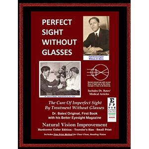 Bates, William H. Perfect Sight Without Glasses The Cure Of Imperfect Sight By Treatment Without Glasses Dr. Bates Original, First Book: Smaller Print Traveler's ... Improvement (Premium Color Hardcover Edition) Bates, William H. Perfect Sight Without Glasses The Cure Of Imperfect Sight By Treatment Without Glasses Dr. Bates Original, First Book: Smaller Print Traveler's ... Improvement (Premium Color Hardcover Edition)