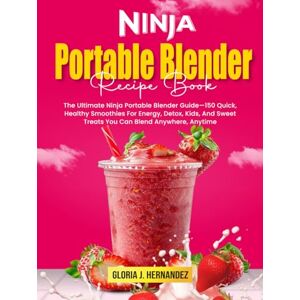 J. Hernandez, Gloria Ninja Portable Blender Recipe Book: The Ultimate Ninja Portable Blender Guide—150 Quick, Healthy Smoothies For Energy, Detox, Kids, And Sweet Treats You Can Blend Anywhere, Anytime J. Hernandez, Gloria Ninja Portable Blender Recipe Book: The Ultimate Ninja Portable Blender Guide—150 Quick, Healthy Smoothies For Energy, Detox, Kids, And Sweet Treats You Can Blend Anywhere, Anytime