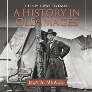 Meade The Civil War Revealed: A History in Old Images Meade The Civil War Revealed: A History in Old Images
