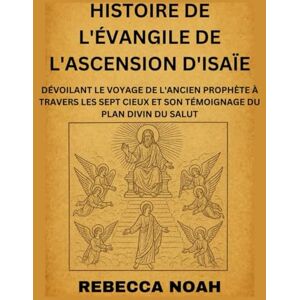 NOAH, REBECCA HISTOIRE DE L'ÉVANGILE DE L'ASCENSION D'ISAÏE: DÉVOILANT LE VOYAGE DE L'ANCIEN PROPHÈTE À TRAVERS LES SEPT CIEUX ET SON TÉMOIGNAGE DU PLAN DIVIN DU SALUT NOAH, REBECCA HISTOIRE DE L'ÉVANGILE DE L'ASCENSION D'ISAÏE: DÉVOILANT LE VOYAGE DE L'ANCIEN PROPHÈTE À TRAVERS LES SEPT CIEUX ET SON TÉMOIGNAGE DU PLAN DIVIN DU SALUT