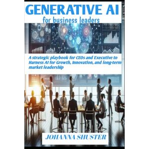 SHUSTER, JOHANNA GENERATIVE AI FOR BUSINESS LEADERS: A strategic playbook for CEOs and executive to harness AI for growth, innovation, and long-term market leadership SHUSTER, JOHANNA GENERATIVE AI FOR BUSINESS LEADERS: A strategic playbook for CEOs and executive to harness AI for growth, innovation, and long-term market leadership