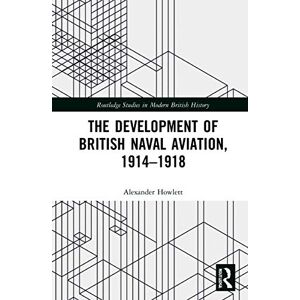 Howlett, Alexander The Development of British Naval Aviation, 1914–1918 (Routledge Studies in Modern British History) Howlett, Alexander The Development of British Naval Aviation, 1914–1918 (Routledge Studies in Modern British History)