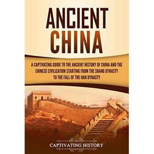 History, Captivating Ancient China: A Captivating Guide to the Ancient History of China and the Chinese Civilization Starting from the Shang Dynasty to the Fall of the Han Dynasty (Ancient Asia) History, Captivating Ancient China: A Captivating Guide to the Ancient History of China and the Chinese Civilization Starting from the Shang Dynasty to the Fall of the Han Dynasty (Ancient Asia)