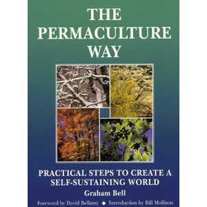 Graham Bell;Foreword by David Bellamy;Introduction by Bill Mollison The Permaculture Way: Practical Steps to Create a Self-Sustaining World Graham Bell;Foreword by David Bellamy;Introduction by Bill Mollison The Permaculture Way: Practical Steps to Create a Self-Sustaining World