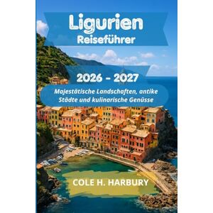 Harbury, Cole H. Ligurien Reiseführer 2026-2027: Majestätische Landschaften, antike Städte und kulinarische Genüsse Harbury, Cole H. Ligurien Reiseführer 2026-2027: Majestätische Landschaften, antike Städte und kulinarische Genüsse