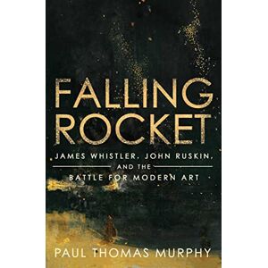 Murphy, Paul Thomas Falling Rocket: James Whistler, John Ruskin, and the Battle for Modern Art Murphy, Paul Thomas Falling Rocket: James Whistler, John Ruskin, and the Battle for Modern Art