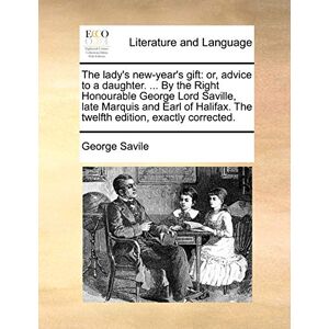 Savile, George The lady's new-year's gift: or, advice to a daughter. ... By the Right Honourable George Lord Saville, late Marquis and Earl of Halifax. The twelfth edition, exactly corrected. Savile, George The lady's new-year's gift: or, advice to a daughter. ... By the Right Honourable George Lord Saville, late Marquis and Earl of Halifax. The twelfth edition, exactly corrected.