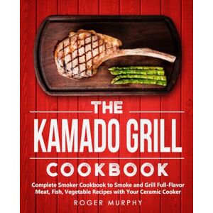 Murphy, Roger The Kamado Grill Cookbook: Complete Smoker Cookbook to Smoke and Grill Full-Flavor Meat, Fish, Game, Vegetable Recipes with Your Ceramic Cooker Murphy, Roger The Kamado Grill Cookbook: Complete Smoker Cookbook to Smoke and Grill Full-Flavor Meat, Fish, Game, Vegetable Recipes with Your Ceramic Cooker