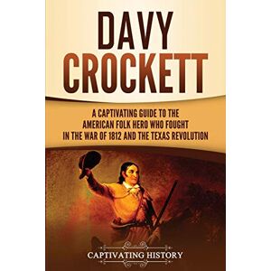 History, Captivating Davy Crockett: A Captivating Guide to the American Folk Hero Who Fought in the War of 1812 and the Texas Revolution (The Old West) History, Captivating Davy Crockett: A Captivating Guide to the American Folk Hero Who Fought in the War of 1812 and the Texas Revolution (The Old West)