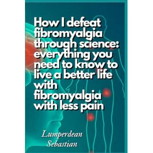 Sebastian, Lumperdean How I defeat fibromyalgia through science: everything you need to know to live a better life with fibromyalgia with less pain Sebastian, Lumperdean How I defeat fibromyalgia through science: everything you need to know to live a better life with fibromyalgia with less pain