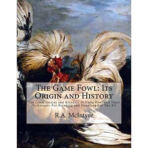 McIntyre, R.A. The Game Fowl: Its Origin and History: The Great Strains and Breeders of Game Fowl and Their Techniques For Breeding and Handling For The Pit McIntyre, R.A. The Game Fowl: Its Origin and History: The Great Strains and Breeders of Game Fowl and Their Techniques For Breeding and Handling For The Pit