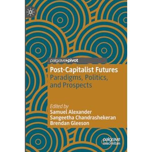 Post-Capitalist Futures: Paradigms, Politics, and Prospects (Alternatives and Futures: Cultures, Practices, Activism and Utopias) Post-Capitalist Futures: Paradigms, Politics, and Prospects (Alternatives and Futures: Cultures, Practices, Activism and Utopias)