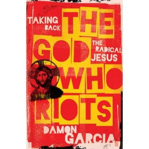 Damon Garcia The God Who Riots: Taking Back the Radical Jesus Damon Garcia The God Who Riots: Taking Back the Radical Jesus